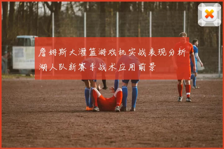 詹姆斯大灌篮游戏机实战表现分析湖人队新赛季战术应用前景