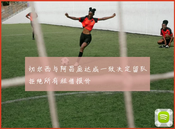 切尔西与阿昌庞达成一致决定留队拒绝所有租借报价