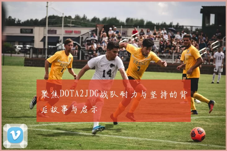 聚焦DOTA2JDG战队耐力与坚持的背后故事与启示