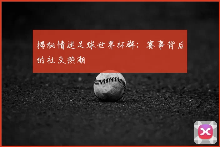 揭秘情迷足球世界杯群:赛事背后的社交热潮