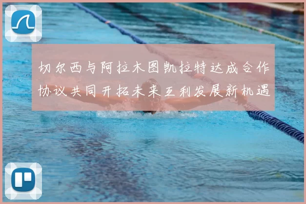 切尔西与阿拉木图凯拉特达成合作协议共同开拓未来互利发展新机遇