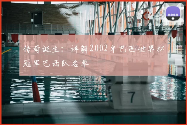 传奇诞生：详解2002年巴西世界杯冠军巴西队名单