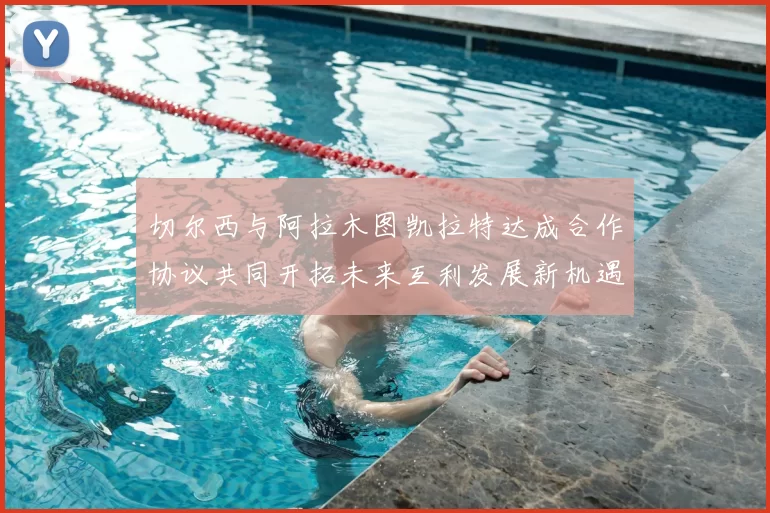 切尔西与阿拉木图凯拉特达成合作协议共同开拓未来互利发展新机遇