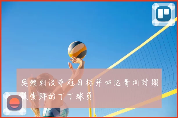 奥赖利谈夺冠目标并回忆青训时期最崇拜的丁丁球员
