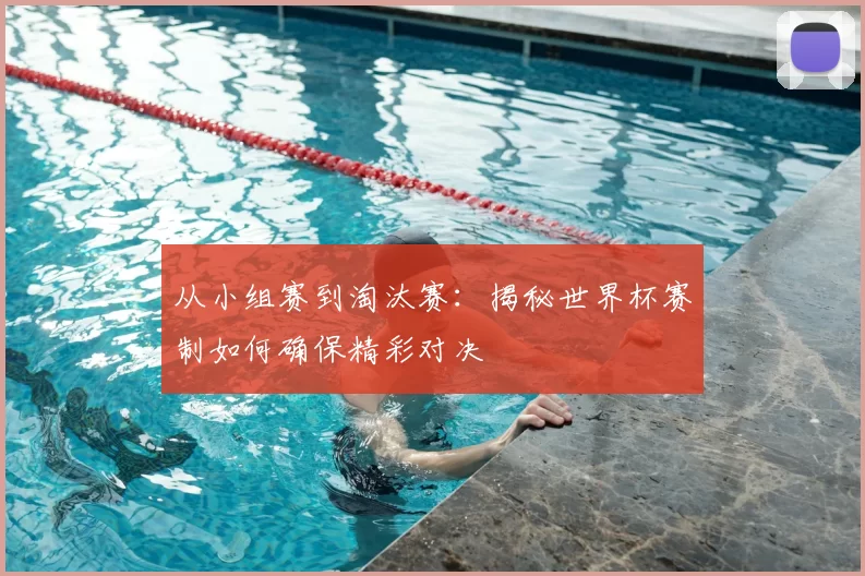 从小组赛到淘汰赛:揭秘世界杯赛制如何确保精彩对决
