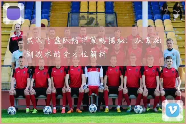 武汉飞盘队防守策略揭秘:从基础到战术的全方位解析