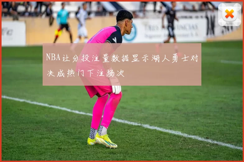 NBA让分投注量数据显示湖人勇士对决成热门下注场次