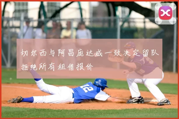切尔西与阿昌庞达成一致决定留队拒绝所有租借报价