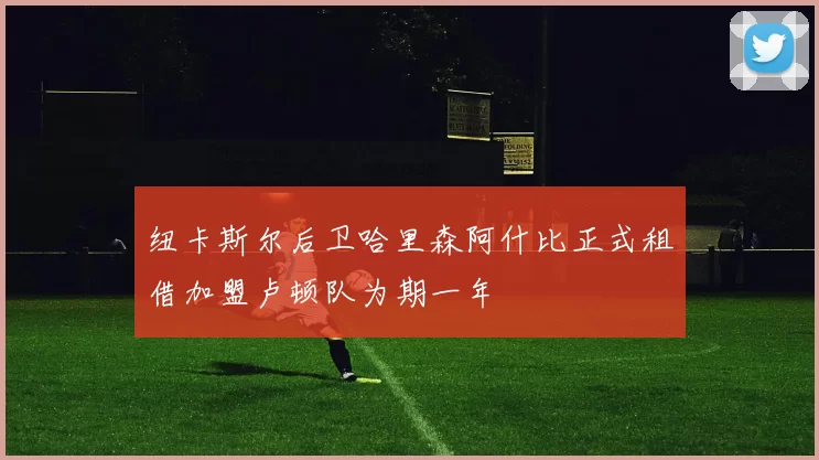 纽卡斯尔后卫哈里森阿什比正式租借加盟卢顿队为期一年