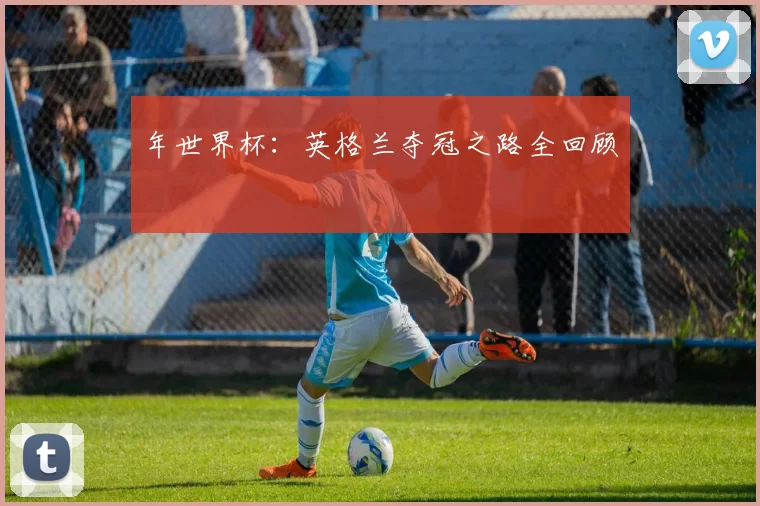 年世界杯：英格兰夺冠之路全回顾