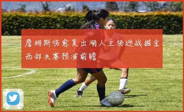 詹姆斯伤愈复出湖人主场迎战掘金西部决赛预演前瞻