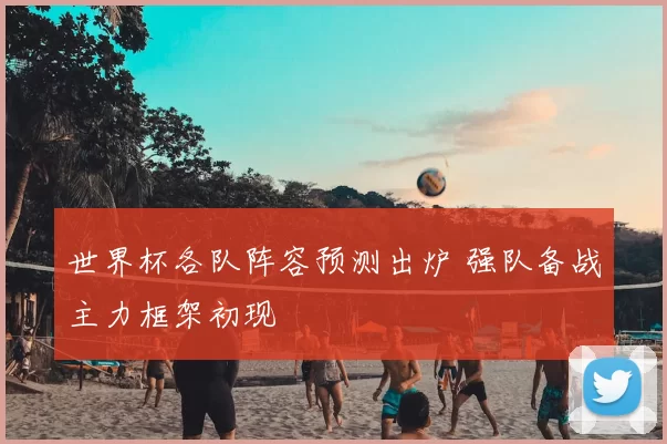 世界杯各队阵容预测出炉 强队备战主力框架初现
