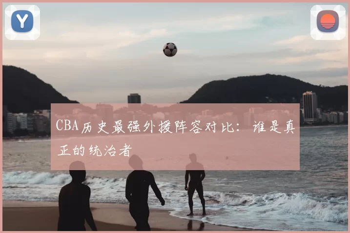 CBA历史最强外援阵容对比：谁是真正的统治者
