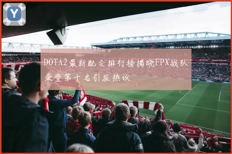 DOTA2最新配合排行榜揭晓FPX战队荣登第十名引发热议