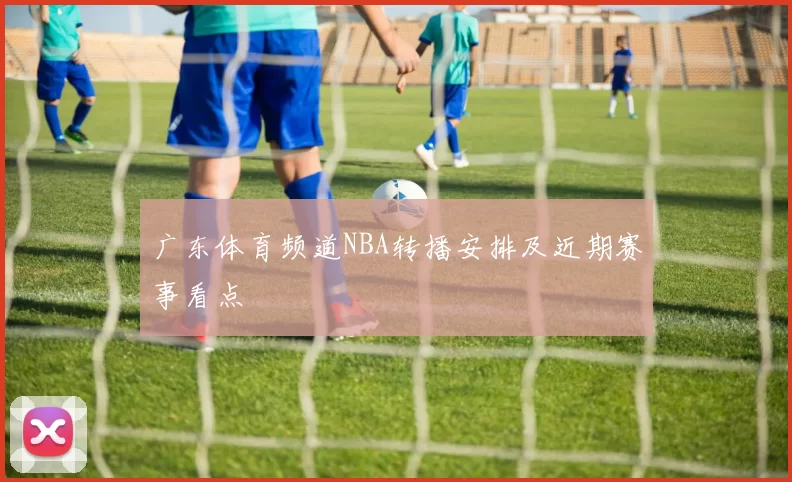 广东体育频道NBA转播安排及近期赛事看点