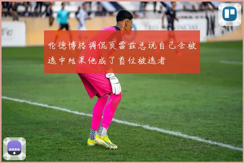 伦德博格调侃莫雷兹总说自己会被选中结果他成了首位被选者