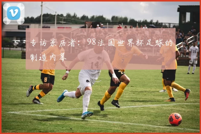 专访亲历者:98法国世界杯足球的制造内幕