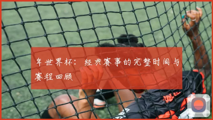 年世界杯:经典赛事的完整时间与赛程回顾
