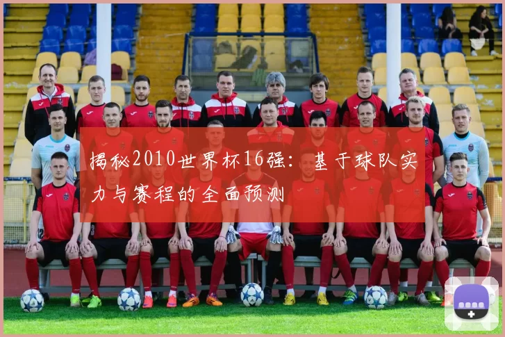 揭秘2010世界杯16强：基于球队实力与赛程的全面预测