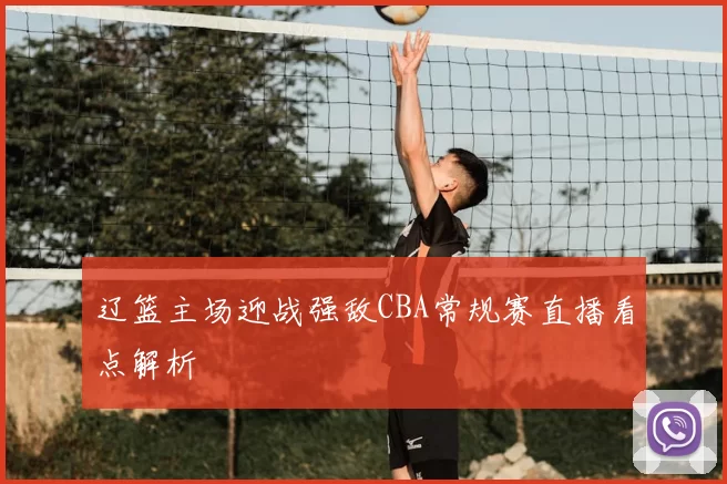 辽篮主场迎战强敌CBA常规赛直播看点解析