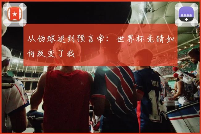 从伪球迷到预言帝：世界杯竞猜如何改变了我