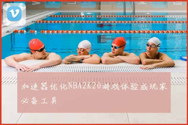 加速器优化NBA2K20游戏体验成玩家必备工具