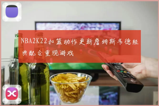 NBA2K22扣篮动作更新詹姆斯韦德经典配合重现游戏