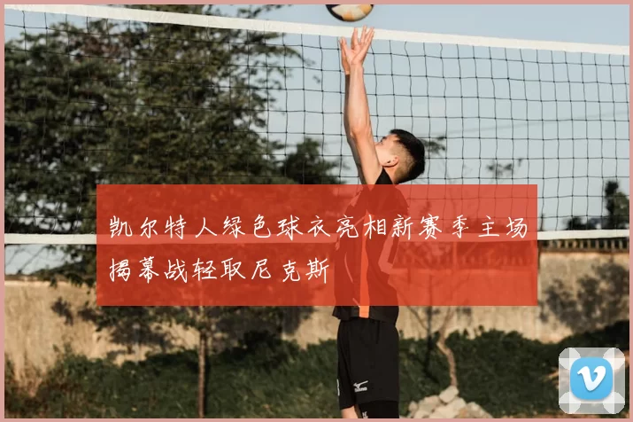 凯尔特人绿色球衣亮相新赛季主场揭幕战轻取尼克斯