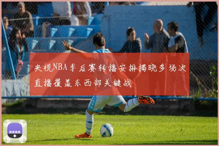 央视NBA季后赛转播安排揭晓多场次直播覆盖东西部关键战