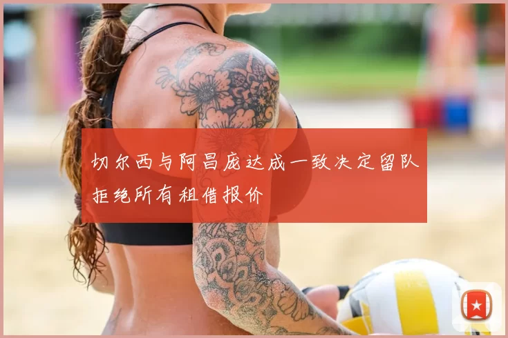 切尔西与阿昌庞达成一致决定留队拒绝所有租借报价