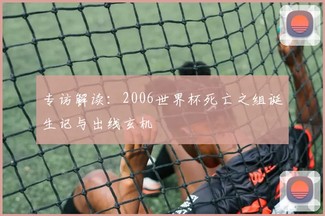 专访解读:2006世界杯死亡之组诞生记与出线玄机