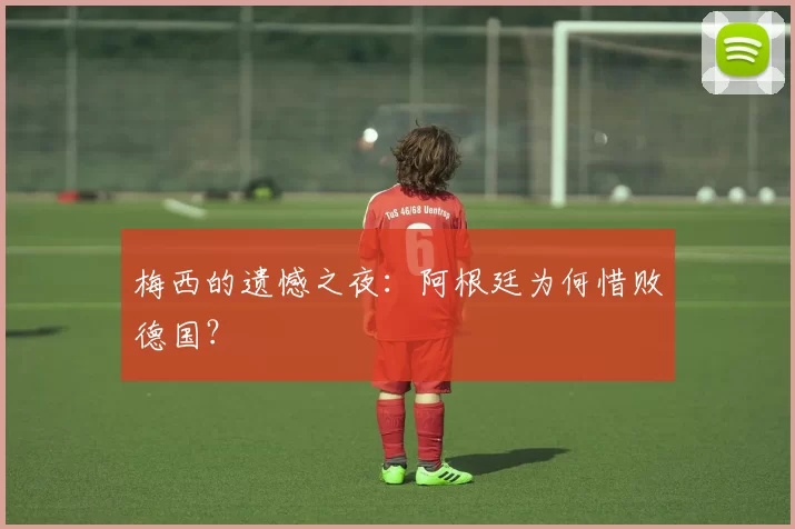 梅西的遗憾之夜:阿根廷为何惜败德国?