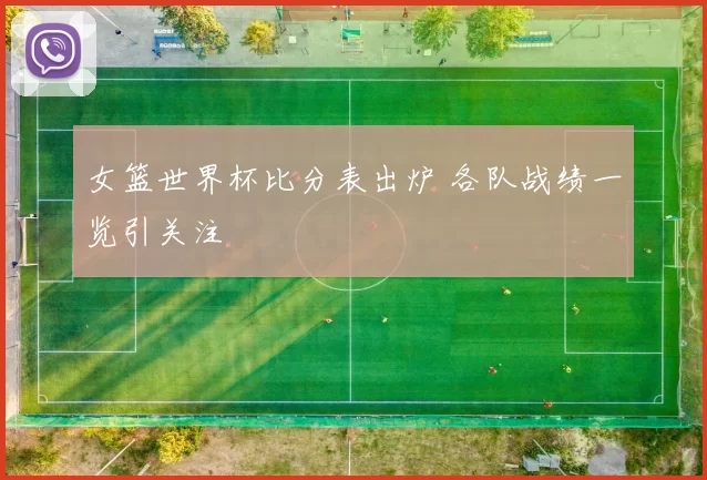 女篮世界杯比分表出炉 各队战绩一览引关注