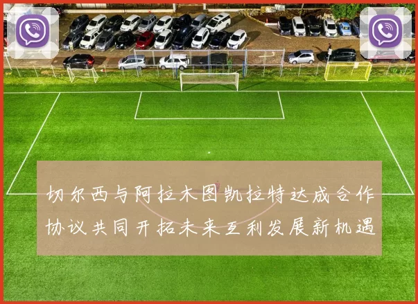 切尔西与阿拉木图凯拉特达成合作协议共同开拓未来互利发展新机遇