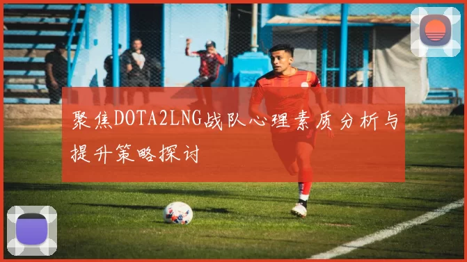 聚焦DOTA2LNG战队心理素质分析与提升策略探讨