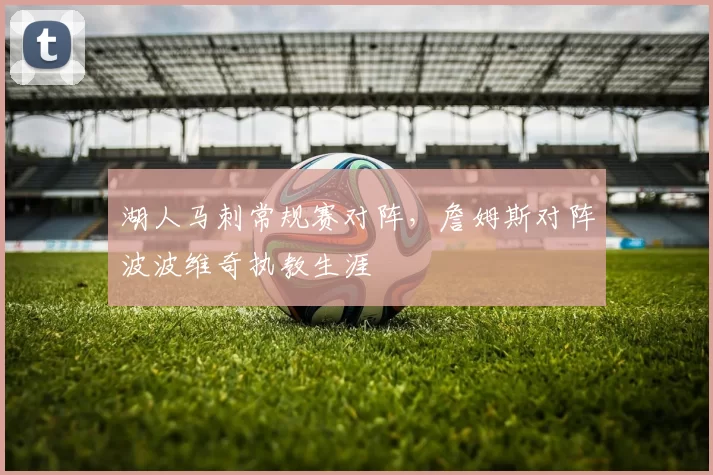 湖人马刺常规赛对阵,詹姆斯对阵波波维奇执教生涯