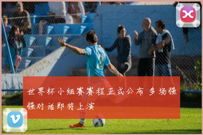 世界杯小组赛赛程正式公布 多场强强对话即将上演