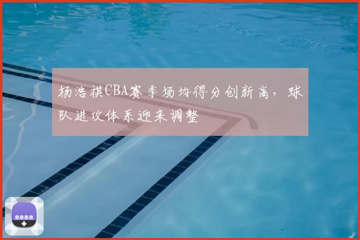 杨浩祺CBA赛季场均得分创新高,球队进攻体系迎来调整