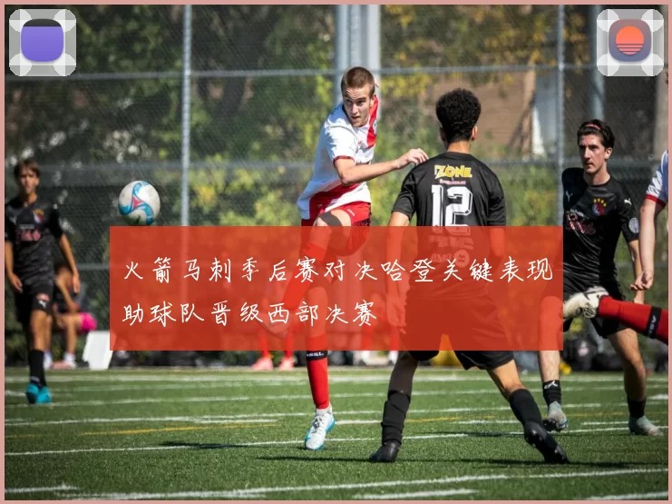 火箭马刺季后赛对决哈登关键表现助球队晋级西部决赛