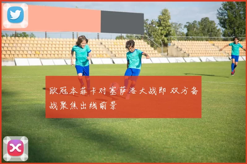欧冠本菲卡对塞萨洛大战即 双方备战聚焦出线前景