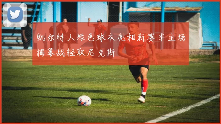 凯尔特人绿色球衣亮相新赛季主场揭幕战轻取尼克斯
