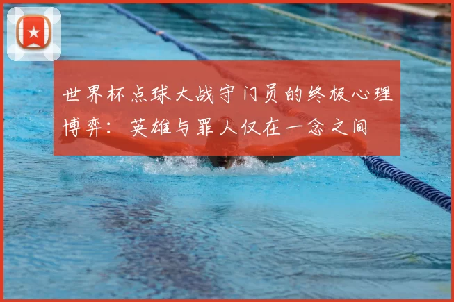 世界杯点球大战守门员的终极心理博弈：英雄与罪人仅在一念之间