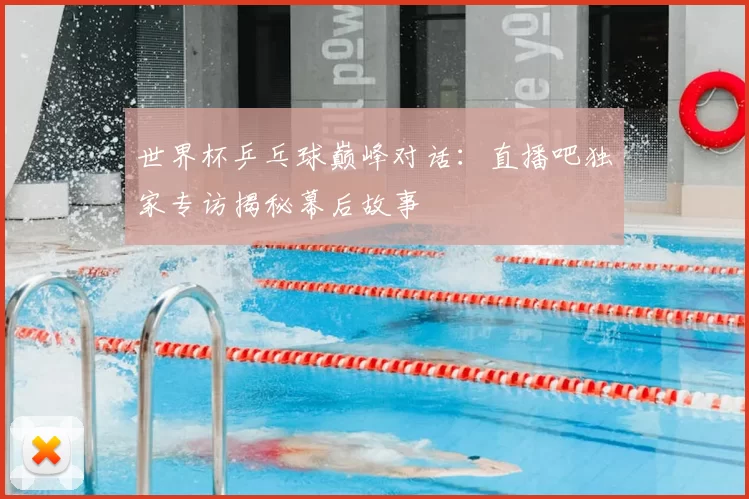 世界杯乒乓球巅峰对话：直播吧独家专访揭秘幕后故事