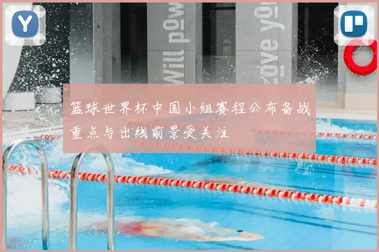 篮球世界杯中国小组赛程公布备战重点与出线前景受关注