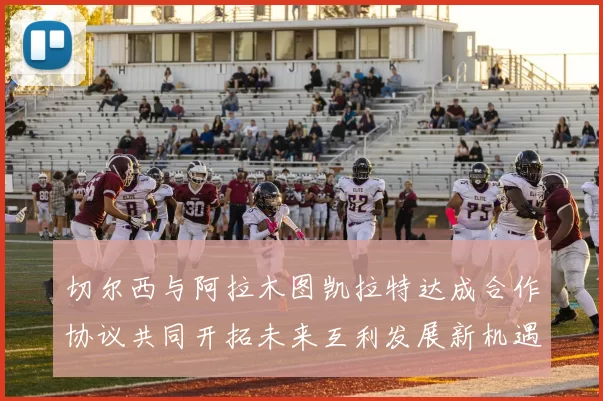 切尔西与阿拉木图凯拉特达成合作协议共同开拓未来互利发展新机遇