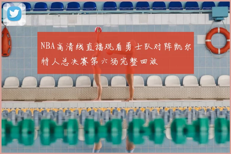 NBA高清线直播观看勇士队对阵凯尔特人总决赛第六场完整回放