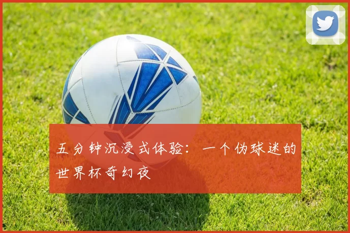 五分钟沉浸式体验：一个伪球迷的世界杯奇幻夜