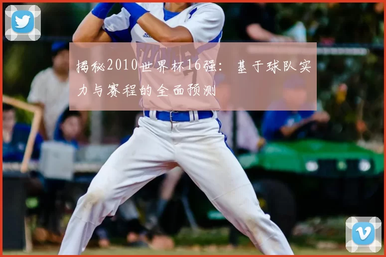 揭秘2010世界杯16强:基于球队实力与赛程的全面预测