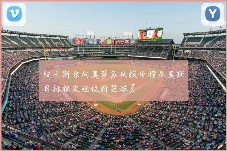 纽卡斯尔向奥萨苏纳报价穆尼奥斯目标锁定这位新星球员