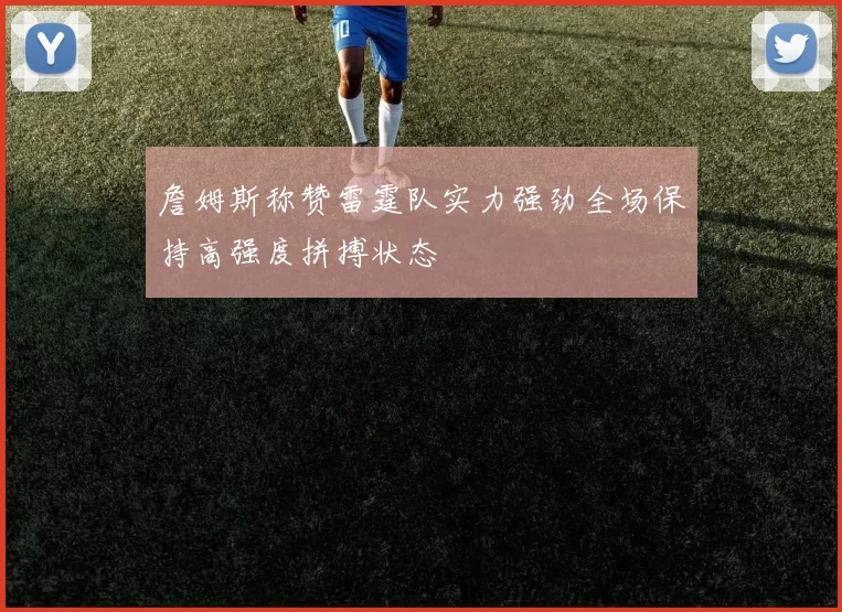 詹姆斯称赞雷霆队实力强劲全场保持高强度拼搏状态